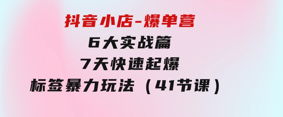 抖音小店-爆单营，6大实战篇，7天快速起爆，标签暴力玩法（41节课）-十一网创