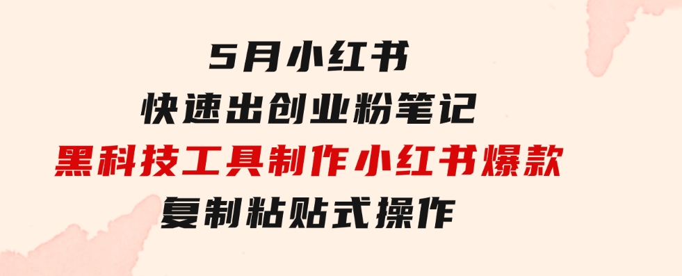 5月小红书快速出创业粉笔记，黑科技工具制作小红书爆款，复制粘贴式操…-十一网创