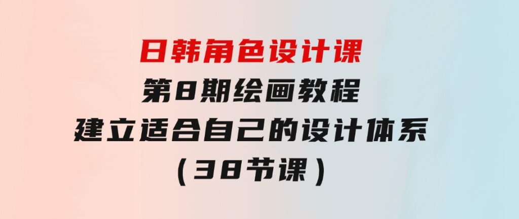 日韩角色设计课：第8期绘画教程，建立适合自己的设计体系（38节课）-十一网创