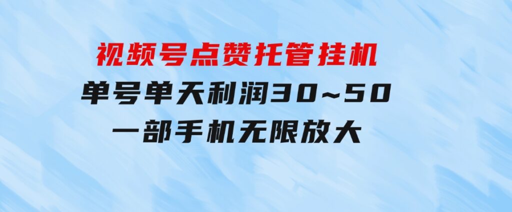 视频号点赞托管挂机，单号单天利润30~50，一部手机无限放大（附带无限…-十一网创