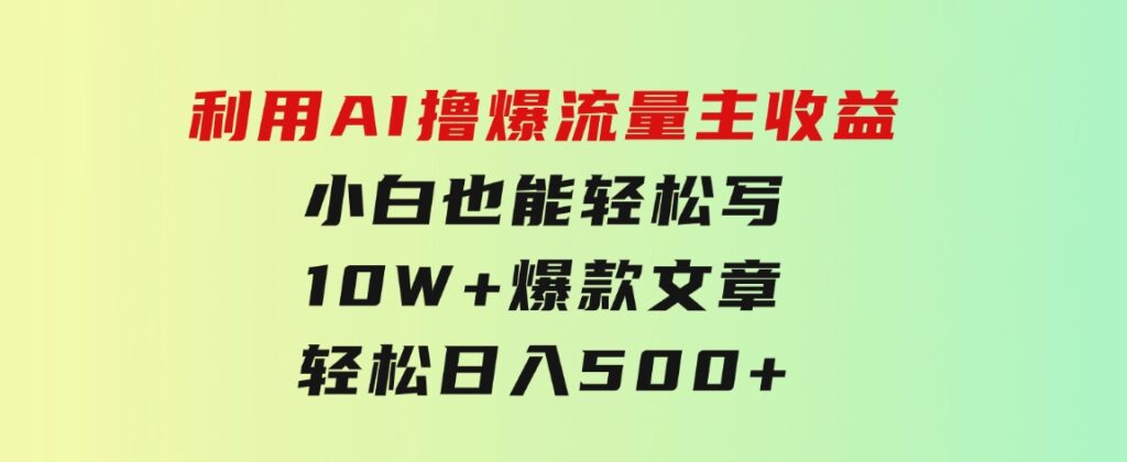 利用AI撸爆流量主收益，小白也能轻松写10W+爆款文章，轻松日入500+-十一网创