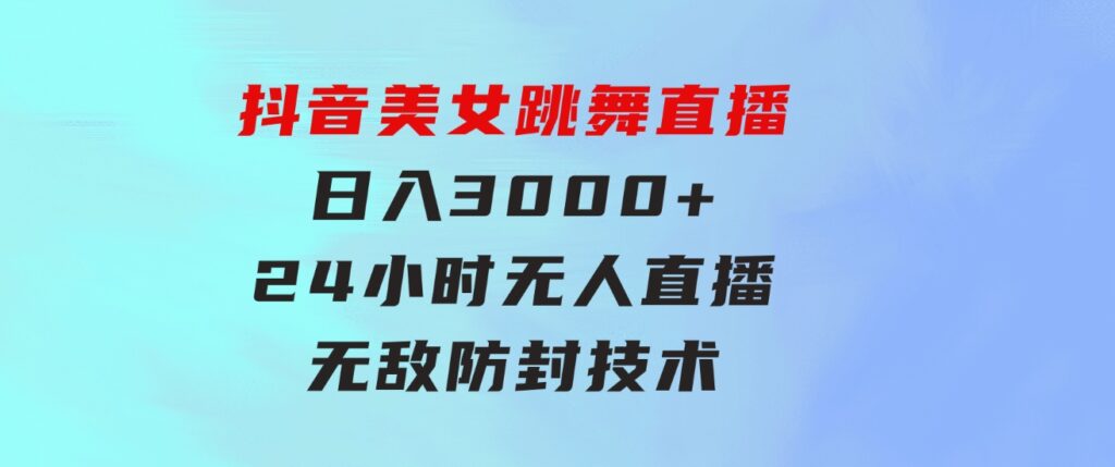 抖音美女跳舞直播，日入3000+，24小时无人直播，无敌防封技术，小白最…-十一网创