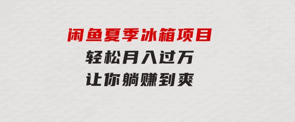 闲鱼夏季冰箱项目，轻松月入过万，让你躺赚到爽-十一网创