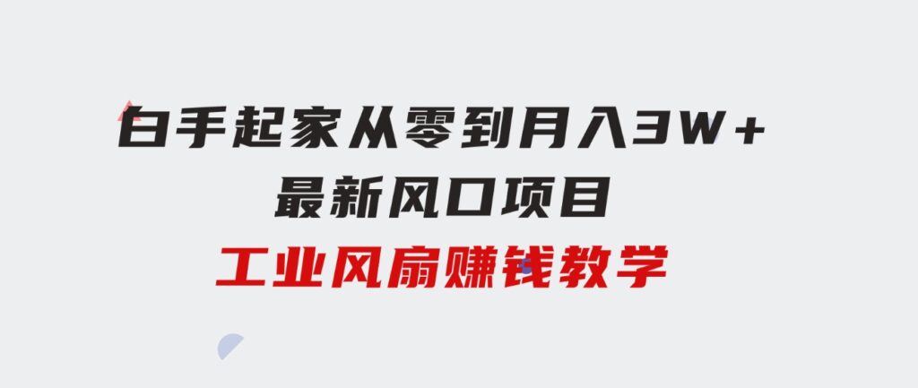 白手起家从零到月入3W+，最新风口项目-工业风扇赚钱教学-十一网创