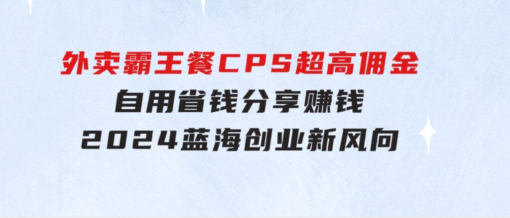 外卖霸王餐CPS超高佣金，自用省钱，分享赚钱，2024蓝海创业新风向-十一网创