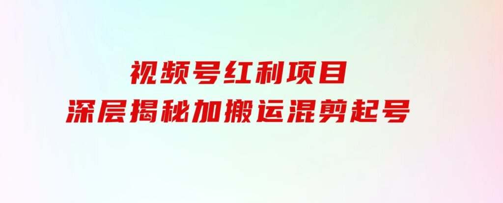 都知道视频号是红利项目，可你为什么赚不到钱，深层揭秘加搬运混剪起号…-十一网创