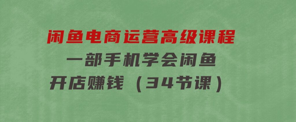 闲鱼电商运营高级课程，一部手机学会闲鱼开店赚钱（34节课）-十一网创