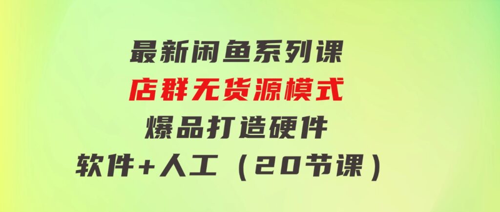 最新闲鱼系列课，店群无货源模式-爆品打造硬件+软件+人工（20节课）-十一网创