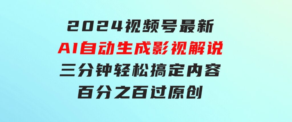 2024视频号最新AI自动生成影视解说，三分钟轻松搞定内容，百分之百过原…-十一网创