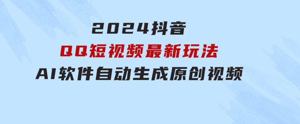 2024抖音QQ短视频最新玩法，AI软件自动生成原创视频,小白无脑操作轻松…-十一网创