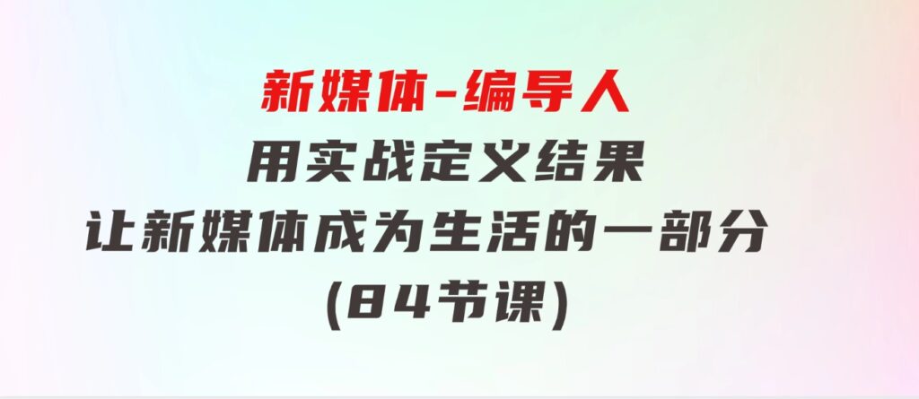 新媒体-编导人，用实战定义结果，让新媒体成为生活的一部分(84节课)-十一网创