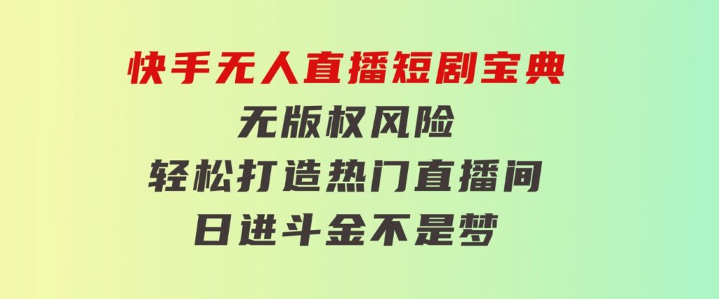 快手无人直播短剧宝典：无版权风险，轻松打造热门直播间，日进斗金不是梦-十一网创