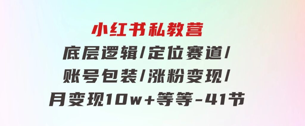 小红书私教营底层逻辑/定位赛道/账号包装/涨粉变现/月变现10w+等等-41节-十一网创