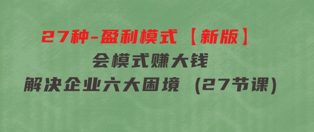 27种-盈利模式【新版】会模式，赚大钱，解决企业六大困境(27节课)-十一网创