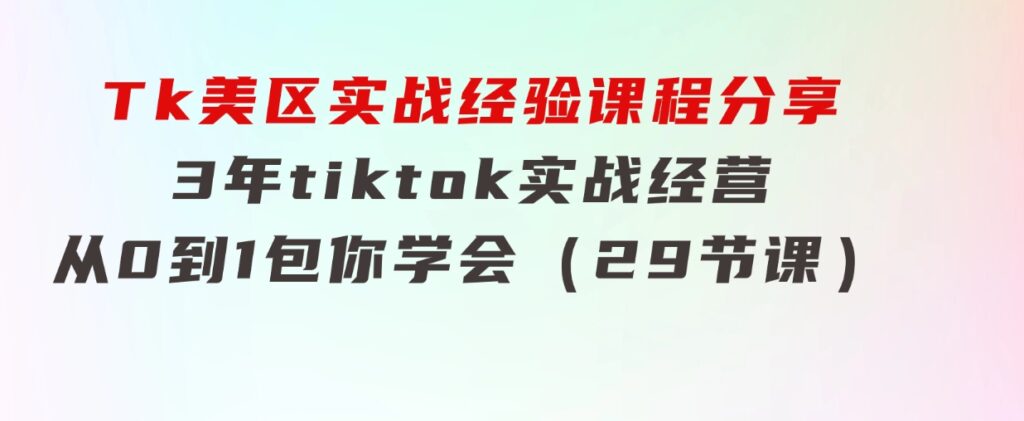 Tk美区实战经验课程分享，3年tiktok实战经营，从0到1包你学会（29节课）-十一网创