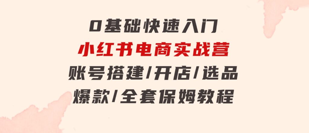 0基础快速入门-小红书电商实战营：账号搭建/开店/选品/爆款/全套保姆教程-十一网创