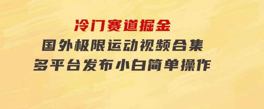 冷门赛道掘金，国外极限运动视频合集，多平台发布，小白简单操作-十一网创