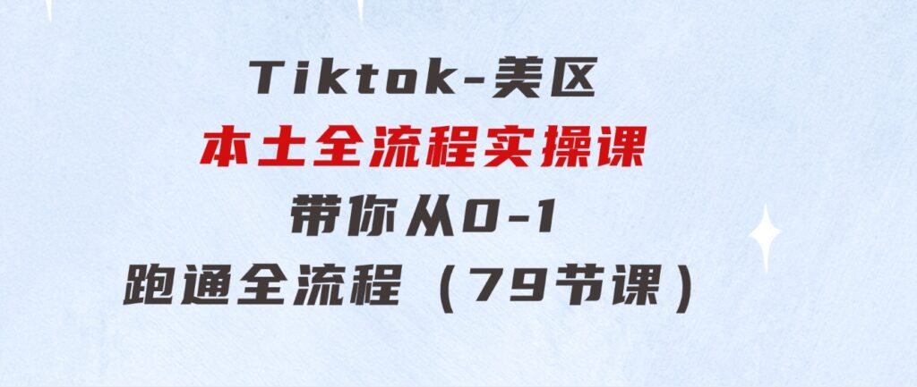 Tiktok-美区本土全流程实操课，带你从0-1跑通全流程（79节课）-十一网创