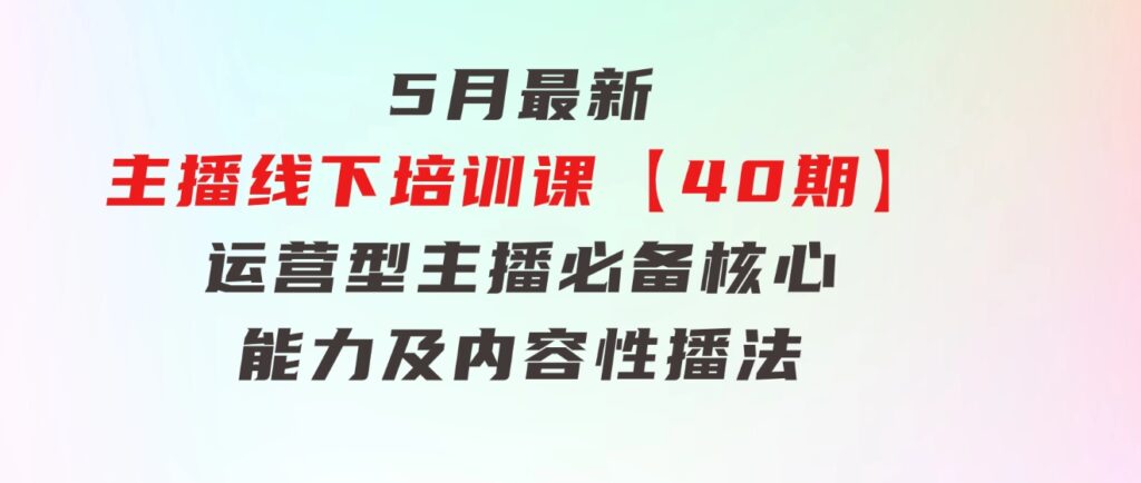 5月最新-主播线下培训课【40期】：运营型主播必备核心能力及内容性播法-十一网创