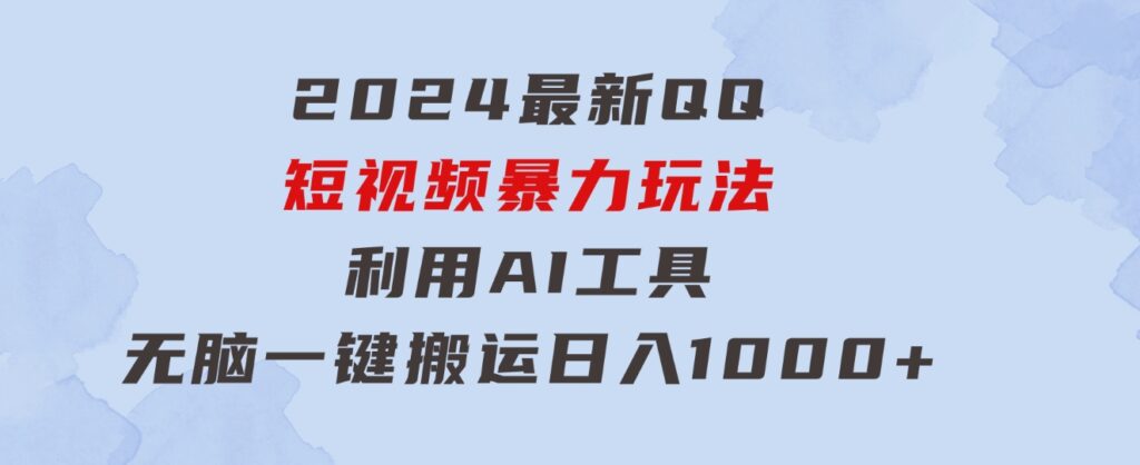 2024最新QQ短视频暴力玩法，利用AI工具，无脑一键搬运，日入1000+-十一网创