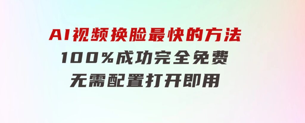 AI视频换脸！最快的方法，100%成功，完全免费，无需配置、打开即用-十一网创