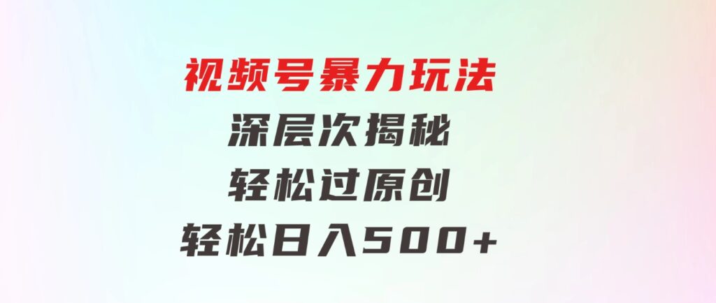 视频号暴力玩法，深层次揭秘,轻松过原创，当天起号，收益快，轻松日入500+-十一网创