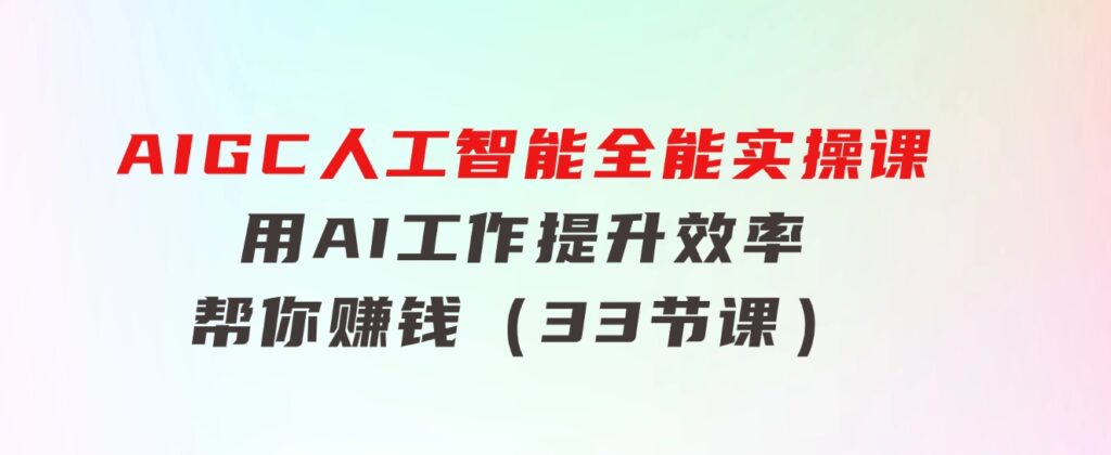 AIGC人工智能全能实操课：用AI工作，提升效率，帮你赚钱（33节课）-十一网创