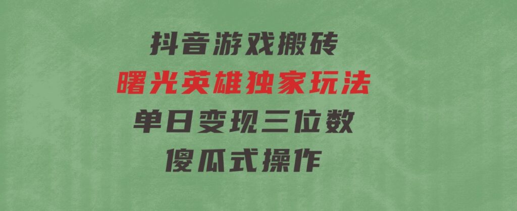 抖音游戏搬砖，曙光英雄独家玩法，单日变现三位数，傻瓜式操作-十一网创