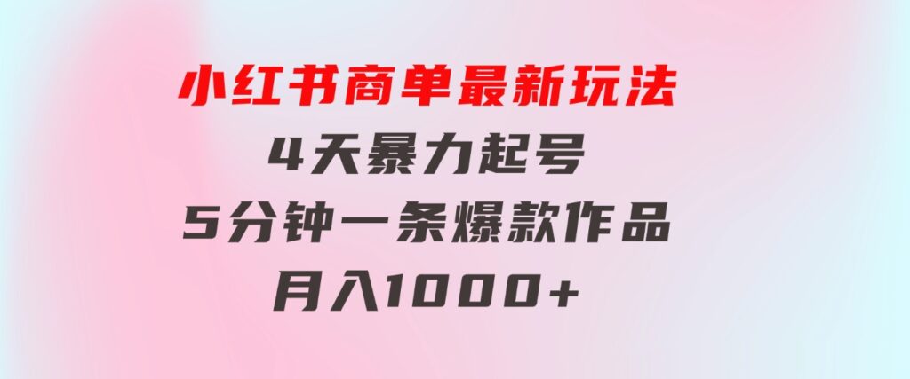 小红书商单最新玩法4天暴力起号5分钟一条爆款作品月入1000+-十一网创