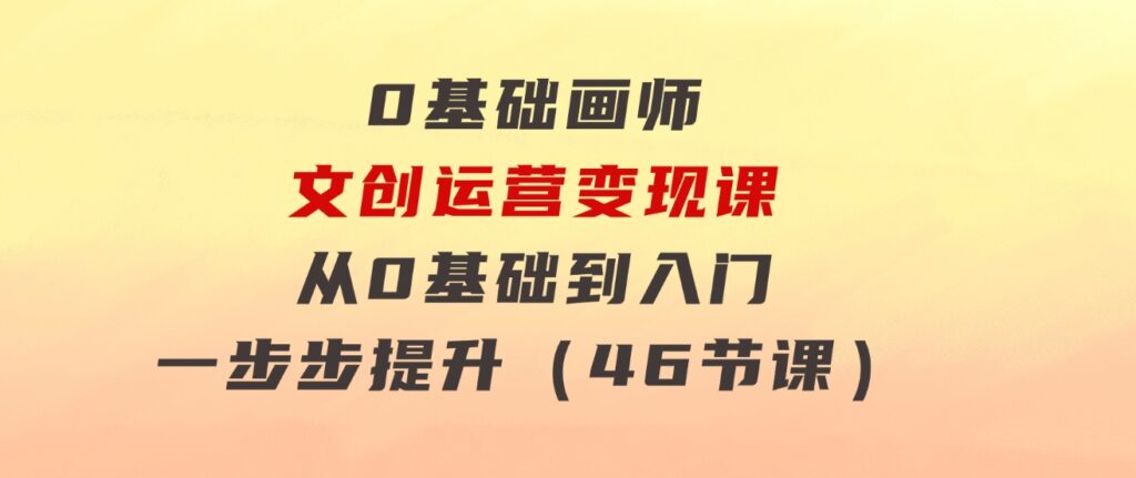 0基础画师文创运营变现课，从0基础到入门一步步提升（46节课）-十一网创