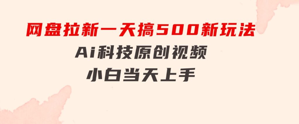 网盘拉新一天搞500新玩法，Ai科技原创视频，小白当天上手-十一网创