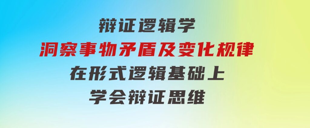 辩证逻辑学|洞察事物矛盾及变化规律在形式逻辑基础上学会辩证思维-十一网创