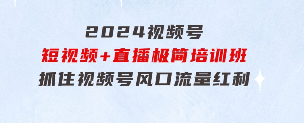 2024视频号·短视频+直播极简培训班：抓住视频号风口，流量红利-十一网创