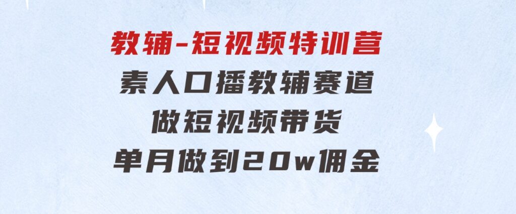 教辅-短视频特训营：素人口播教辅赛道做短视频带货，单月做到20w佣金-十一网创