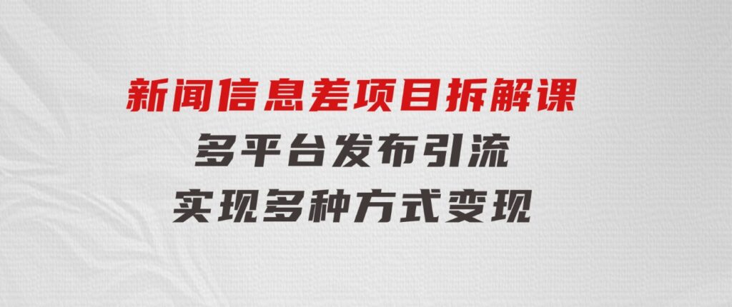 新闻信息差项目拆解课：多平台发布引流，实现多种方式变现-十一网创