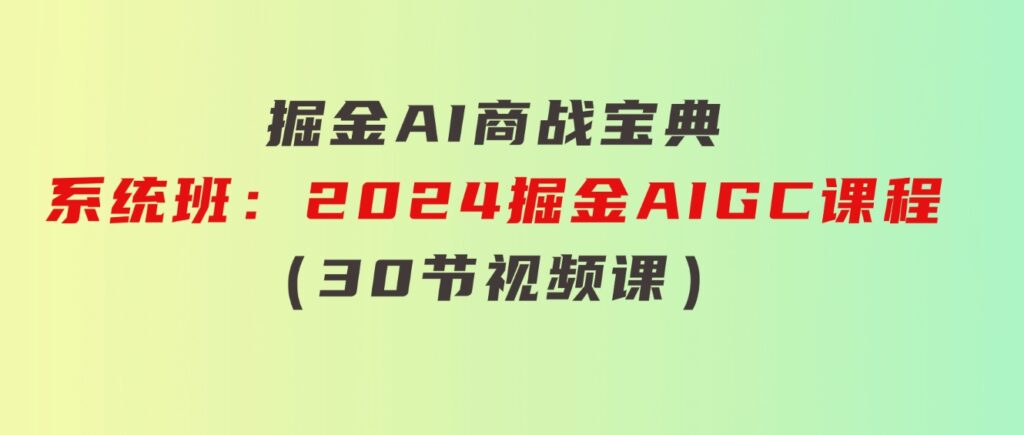 掘金AI商战宝典-系统班：2024掘金AIGC课程（30节视频课）-十一网创