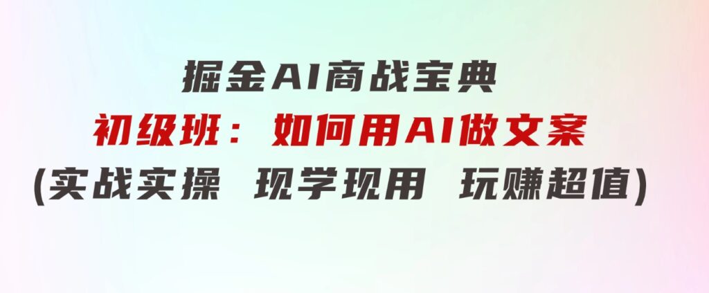 掘金AI商战宝典初级班：如何用AI做文案(实战实操现学现用玩赚超值)-十一网创