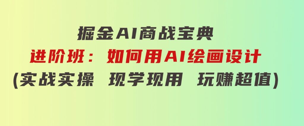 掘金AI商战宝典进阶班：如何用AI绘画设计(实战实操现学现用玩赚超值)-十一网创