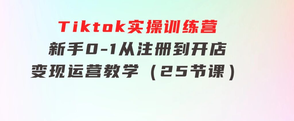 Tiktok实操训练营：新手0-1从注册到开店变现运营教学（25节课）-十一网创