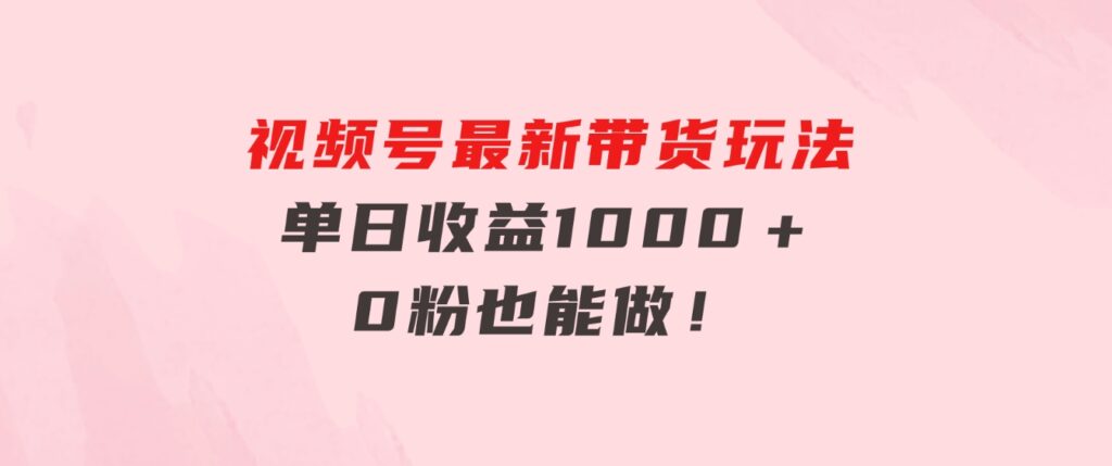 视频号最新带货玩法，流量爆炸，单日收益1000＋，0粉也能做！-十一网创