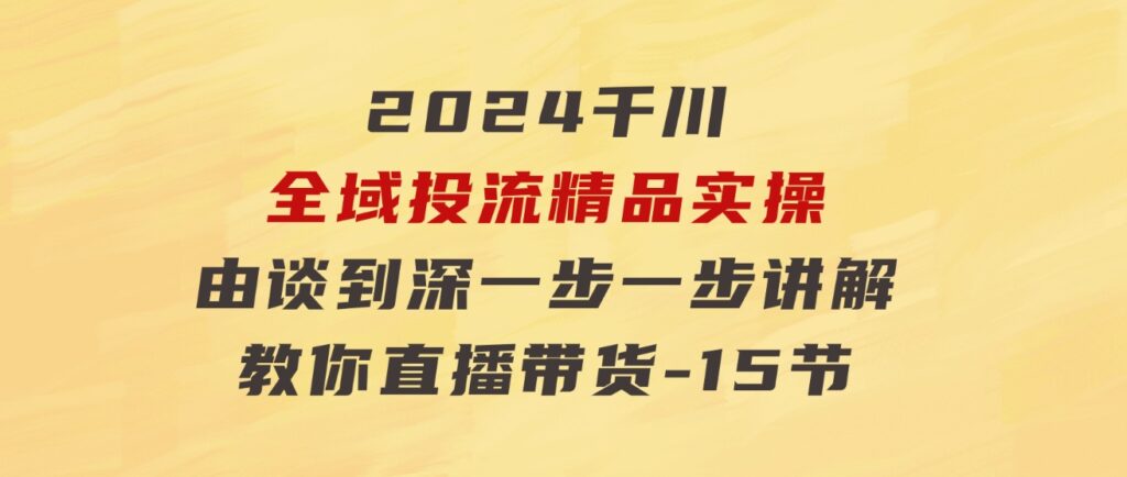 2024千川-全域投流精品实操：由谈到深一步一步讲解，教你直播带货-15节-十一网创