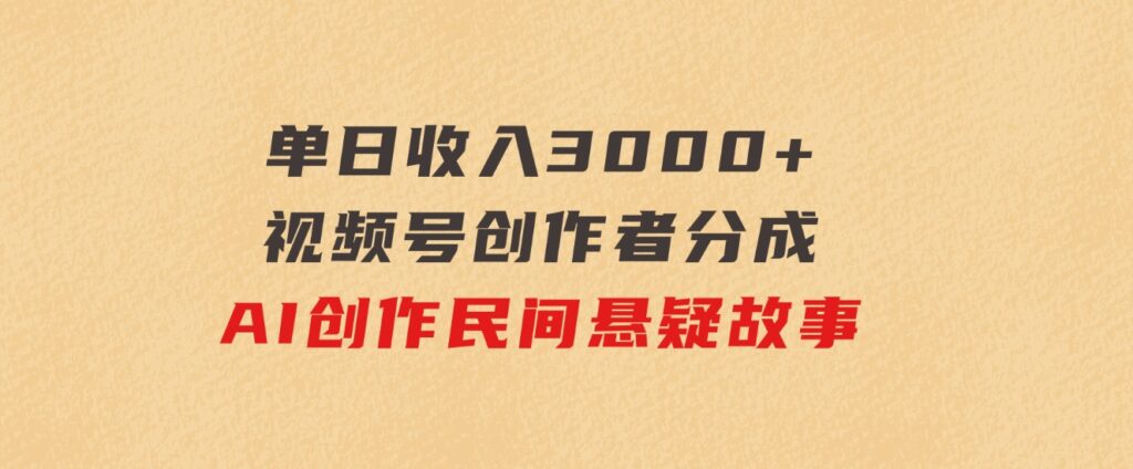 单日收入3000+，视频号创作者分成，AI创作民间悬疑故事，条条爆流-十一网创