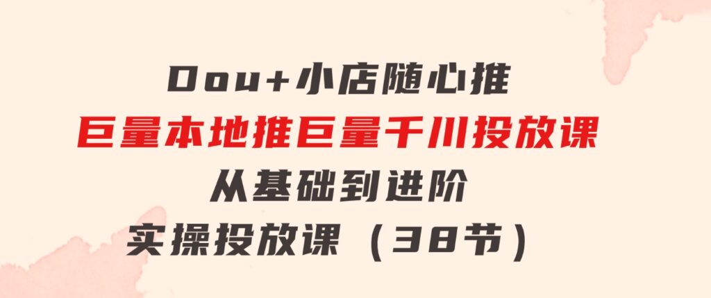 Dou+小店随心推巨量本地推巨量千川投放课从基础到进阶实操投放课（38节）-十一网创