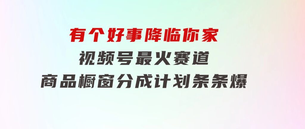 【有个好事降临你家】-视频号最火赛道，商品橱窗，分成计划条条爆-十一网创