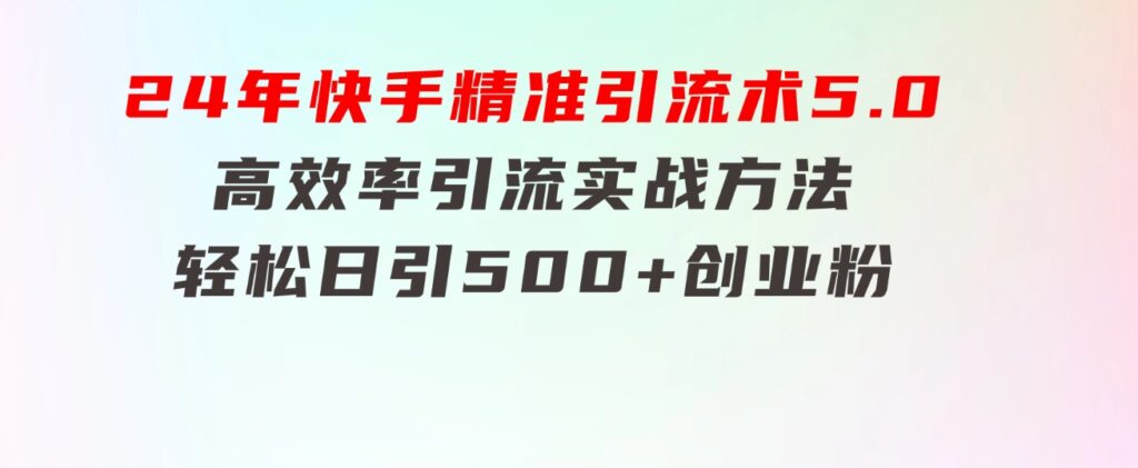 24年快手精准引流术5.0，高效率引流实战方法，轻松日引500+创业粉-十一网创