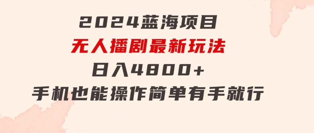 2024蓝海项目，无人播剧最新玩法，日入4800+，手机也能操作简单有手就行-十一网创