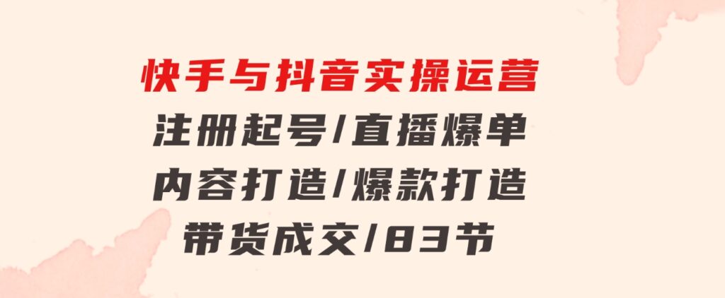 快手与抖音实操运营：注册起号/直播爆单/内容打造/爆款打造/带货成交/83节-十一网创