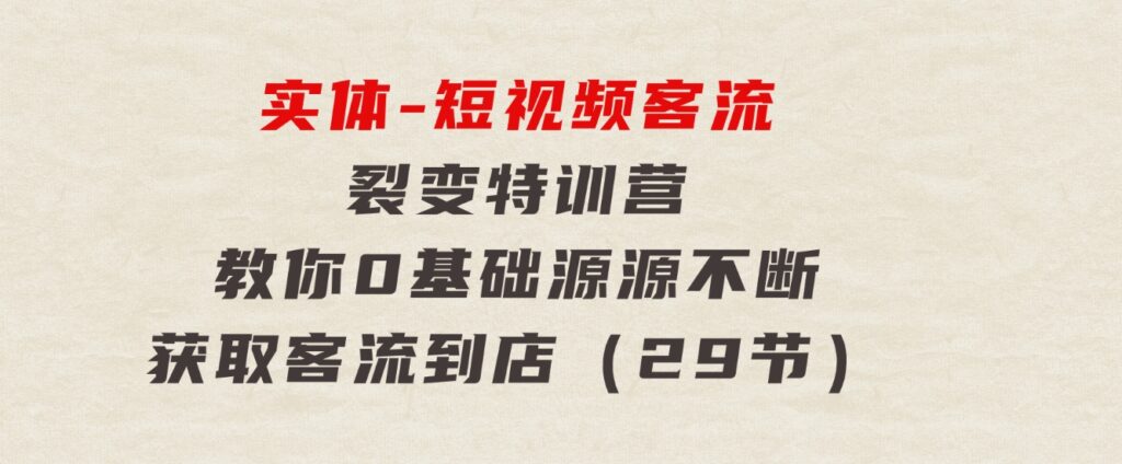 实体-短视频客流裂变特训营，教你0基础源源不断获取客流到店（29节）-十一网创