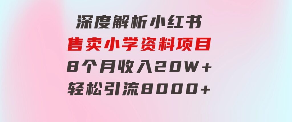 深度解析小红书售卖小学资料项目8个月收入20W+轻松引流8000+操作简单…-十一网创