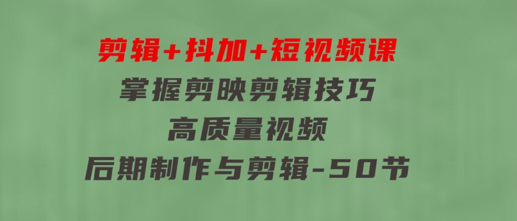 剪辑+抖加+短视频课：掌握剪映剪辑技巧/高质量视频/后期制作与剪辑-50节-十一网创